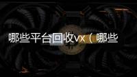 哪些平台回收vx（哪些平台回收手机价格高一点）